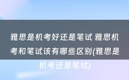 雅思是机考好还是笔试 雅思机考和笔试该有哪些区别(雅思是机考还是笔试)