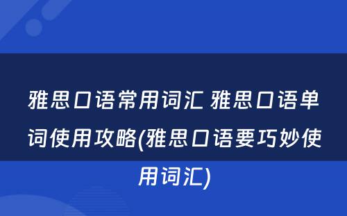 雅思口语常用词汇 雅思口语单词使用攻略(雅思口语要巧妙使用词汇)