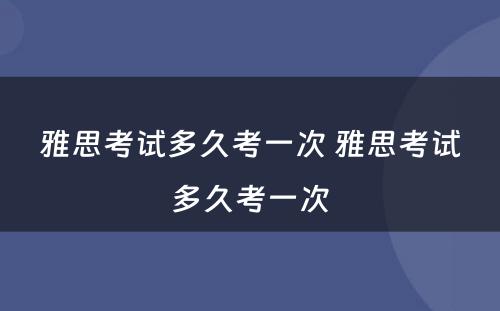 雅思考试多久考一次 雅思考试多久考一次