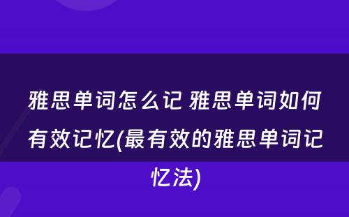 雅思单词怎么记 雅思单词如何有效记忆(最有效的雅思单词记忆法)