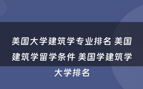 美国大学建筑学专业排名 美国建筑学留学条件 美国学建筑学大学排名