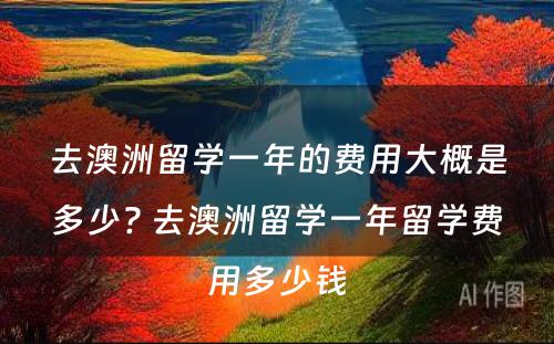 去澳洲留学一年的费用大概是多少? 去澳洲留学一年留学费用多少钱