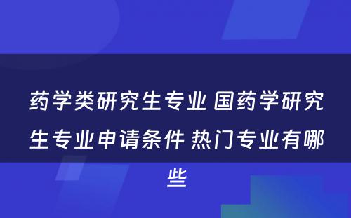 药学类研究生专业 国药学研究生专业申请条件 热门专业有哪些