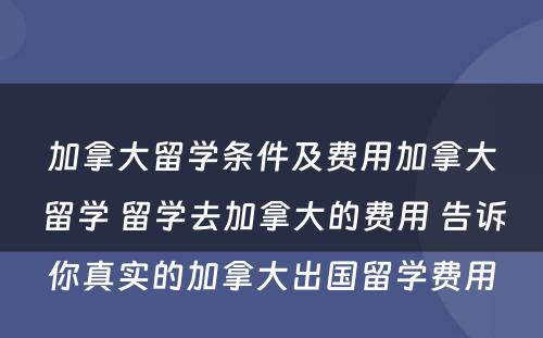 加拿大留学条件及费用加拿大留学 留学去加拿大的费用 告诉你真实的加拿大出国留学费用