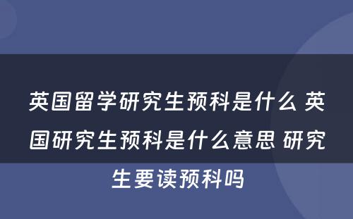 英国留学研究生预科是什么 英国研究生预科是什么意思 研究生要读预科吗