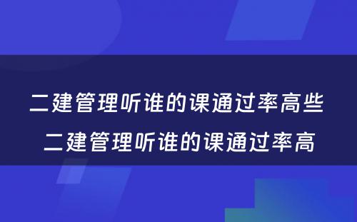 二建管理听谁的课通过率高些 二建管理听谁的课通过率高