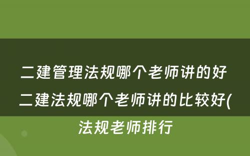 二建管理法规哪个老师讲的好 二建法规哪个老师讲的比较好(法规老师排行