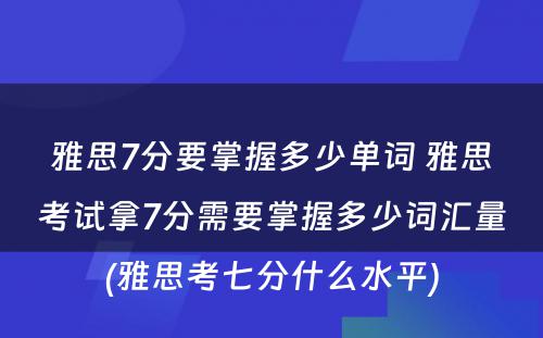 雅思7分要掌握多少单词 雅思考试拿7分需要掌握多少词汇量(雅思考七分什么水平)