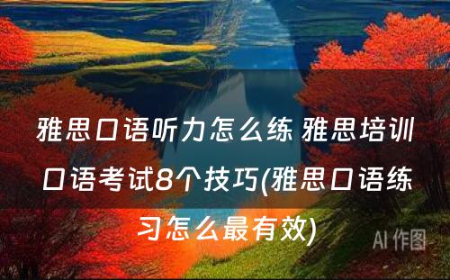 雅思口语听力怎么练 雅思培训口语考试8个技巧(雅思口语练习怎么最有效)