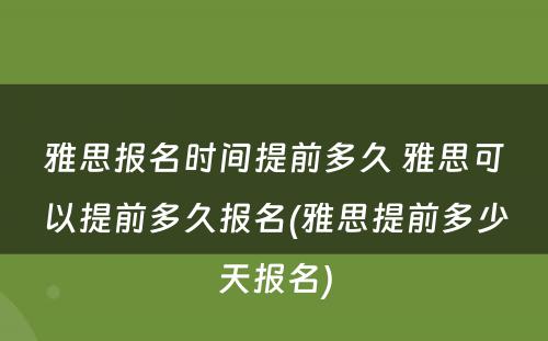 雅思报名时间提前多久 雅思可以提前多久报名(雅思提前多少天报名)