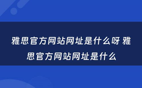 雅思官方网站网址是什么呀 雅思官方网站网址是什么