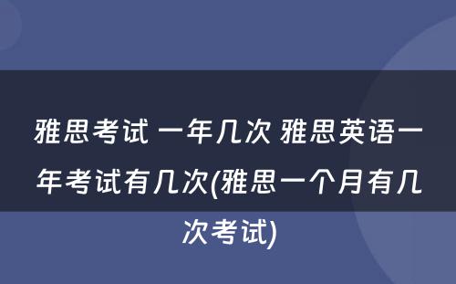 雅思考试 一年几次 雅思英语一年考试有几次(雅思一个月有几次考试)