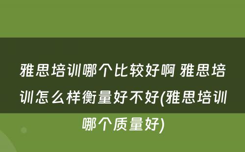 雅思培训哪个比较好啊 雅思培训怎么样衡量好不好(雅思培训哪个质量好)