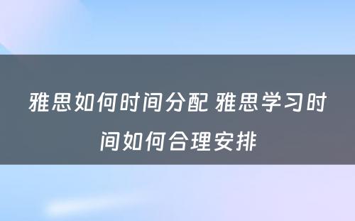 雅思如何时间分配 雅思学习时间如何合理安排