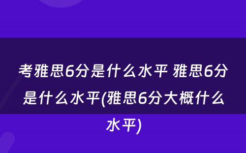 考雅思6分是什么水平 雅思6分是什么水平(雅思6分大概什么水平)