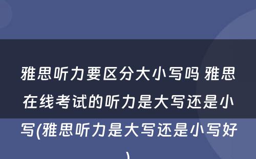 雅思听力要区分大小写吗 雅思在线考试的听力是大写还是小写(雅思听力是大写还是小写好)