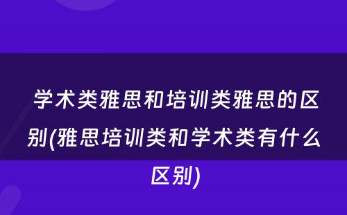  学术类雅思和培训类雅思的区别(雅思培训类和学术类有什么区别)