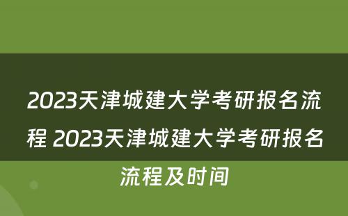 2023天津城建大学考研报名流程 2023天津城建大学考研报名流程及时间
