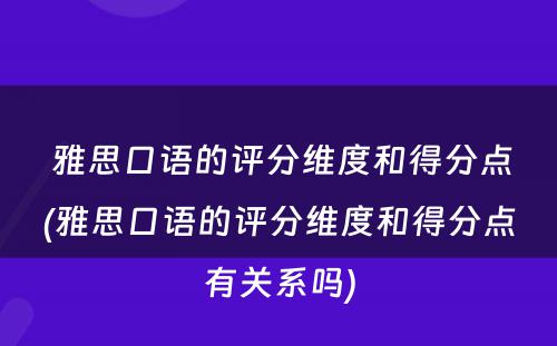  雅思口语的评分维度和得分点(雅思口语的评分维度和得分点有关系吗)