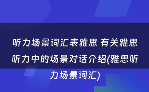 听力场景词汇表雅思 有关雅思听力中的场景对话介绍(雅思听力场景词汇)