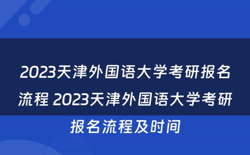 2023天津外国语大学考研报名流程 2023天津外国语大学考研报名流程及时间