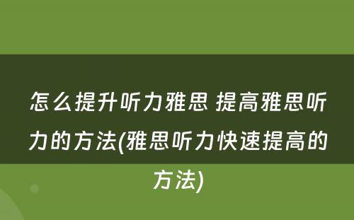 怎么提升听力雅思 提高雅思听力的方法(雅思听力快速提高的方法)