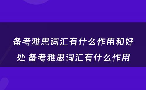 备考雅思词汇有什么作用和好处 备考雅思词汇有什么作用