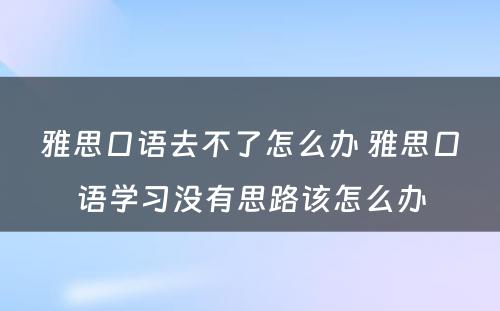 雅思口语去不了怎么办 雅思口语学习没有思路该怎么办