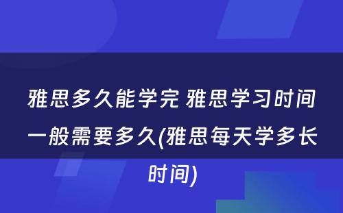 雅思多久能学完 雅思学习时间一般需要多久(雅思每天学多长时间)