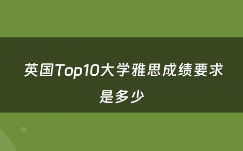  英国Top10大学雅思成绩要求是多少