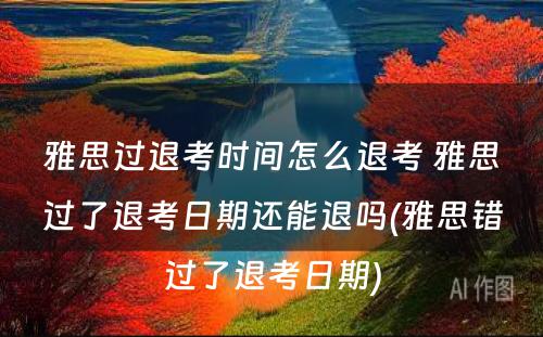 雅思过退考时间怎么退考 雅思过了退考日期还能退吗(雅思错过了退考日期)