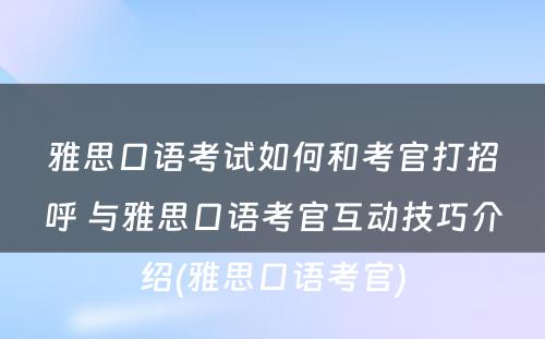 雅思口语考试如何和考官打招呼 与雅思口语考官互动技巧介绍(雅思口语考官)