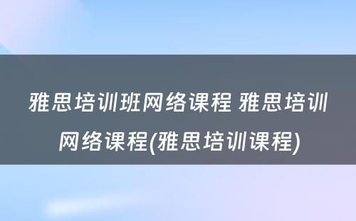 雅思培训班网络课程 雅思培训网络课程(雅思培训课程)