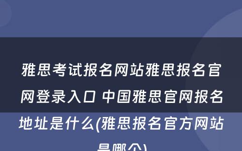 雅思考试报名网站雅思报名官网登录入口 中国雅思官网报名地址是什么(雅思报名官方网站是哪个)