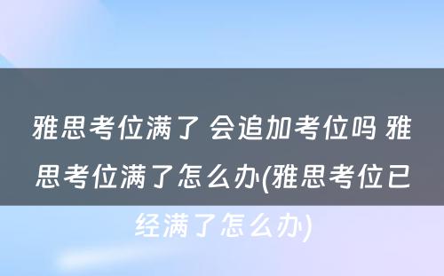 雅思考位满了 会追加考位吗 雅思考位满了怎么办(雅思考位已经满了怎么办)