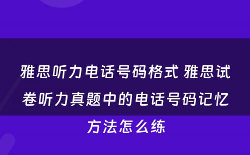 雅思听力电话号码格式 雅思试卷听力真题中的电话号码记忆方法怎么练