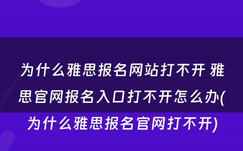 为什么雅思报名网站打不开 雅思官网报名入口打不开怎么办(为什么雅思报名官网打不开)