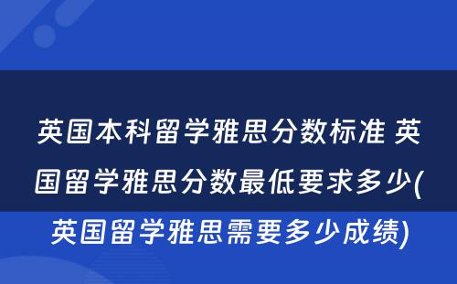 英国本科留学雅思分数标准 英国留学雅思分数最低要求多少(英国留学雅思需要多少成绩)