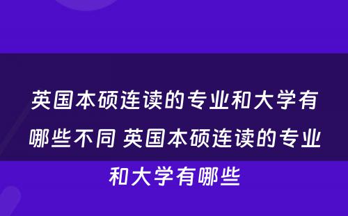 英国本硕连读的专业和大学有哪些不同 英国本硕连读的专业和大学有哪些