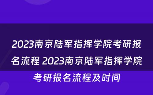 2023南京陆军指挥学院考研报名流程 2023南京陆军指挥学院考研报名流程及时间