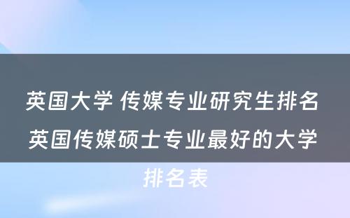 英国大学 传媒专业研究生排名 英国传媒硕士专业最好的大学 排名表