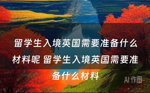 留学生入境英国需要准备什么材料呢 留学生入境英国需要准备什么材料