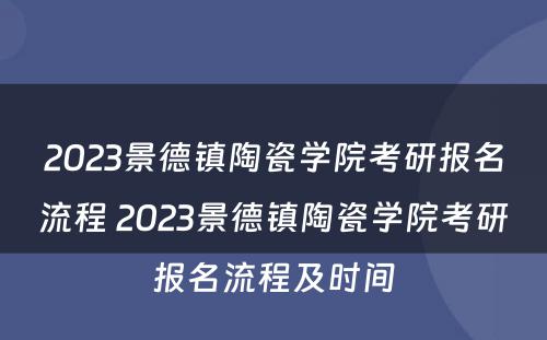 2023景德镇陶瓷学院考研报名流程 2023景德镇陶瓷学院考研报名流程及时间
