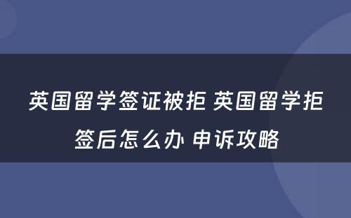 英国留学签证被拒 英国留学拒签后怎么办 申诉攻略