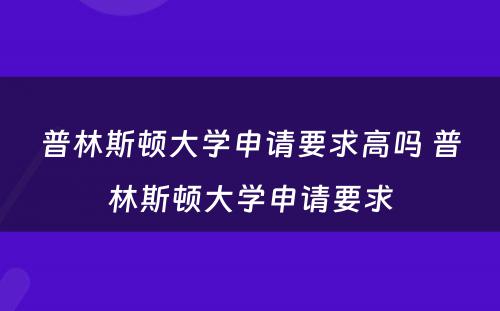 普林斯顿大学申请要求高吗 普林斯顿大学申请要求