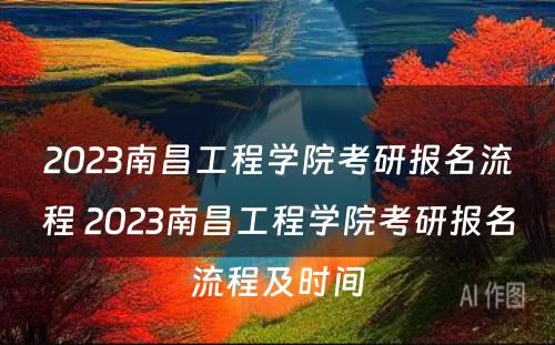 2023南昌工程学院考研报名流程 2023南昌工程学院考研报名流程及时间