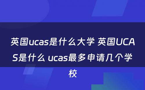 英国ucas是什么大学 英国UCAS是什么 ucas最多申请几个学校