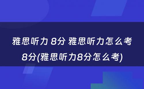 雅思听力 8分 雅思听力怎么考8分(雅思听力8分怎么考)