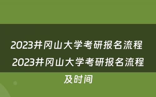 2023井冈山大学考研报名流程 2023井冈山大学考研报名流程及时间