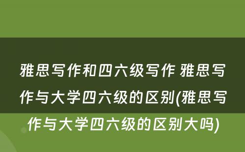 雅思写作和四六级写作 雅思写作与大学四六级的区别(雅思写作与大学四六级的区别大吗)